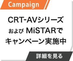 Campaign CRT-AVシリーズおよびMiSTARでキャンペーン実施中 詳細を見る