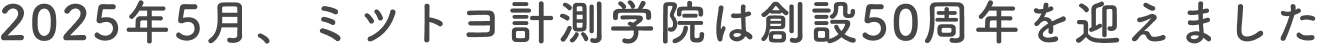 2025年5月、ミツトヨ計測学院は創設50周年を迎えました